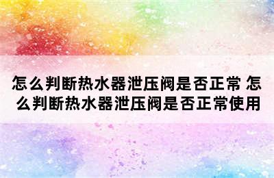 怎么判断热水器泄压阀是否正常 怎么判断热水器泄压阀是否正常使用